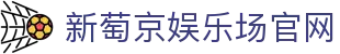 新萄京娱乐场官网|葡京娱乐网_新葡京会员官方首页官网手机版官网真人游戏欢迎您